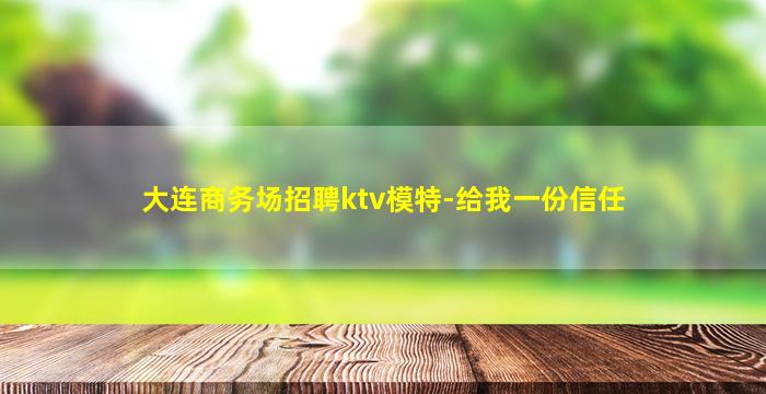 大连商务场招聘ktv模特-给我一份信任